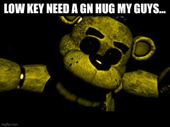 Golden Freddy needs a hug | LOW KEY NEED A GN HUG MY GUYS… | image tagged in golden freddy needs a hug | made w/ Imgflip meme maker