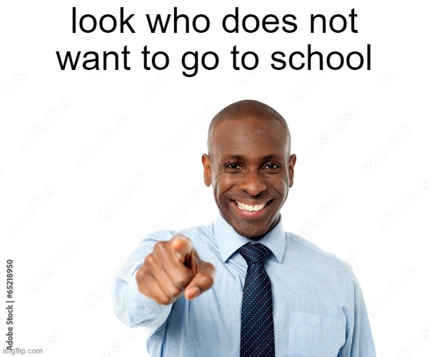 school | look who does not want to go to school | image tagged in memes | made w/ Imgflip meme maker