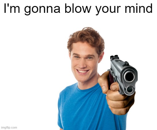 mind blowing image | I'm gonna blow your mind | image tagged in memes | made w/ Imgflip meme maker