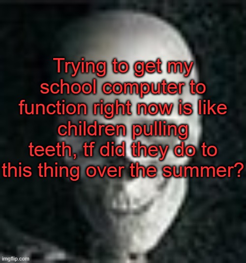 . | Trying to get my school computer to function right now is like children pulling teeth, tf did they do to this thing over the summer? | image tagged in skull | made w/ Imgflip meme maker