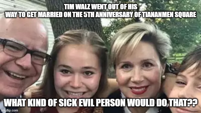 Sick and EVIL TIM WALZ | TIM WALZ WENT OUT OF HIS WAY TO GET MARRIED ON THE 5TH ANNIVERSARY OF TIANANMEN SQUARE; WHAT KIND OF SICK EVIL PERSON WOULD DO THAT?? | made w/ Imgflip meme maker