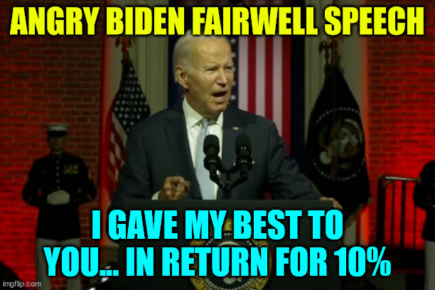 Joe Bribem Fairwell Speech | ANGRY BIDEN FAIRWELL SPEECH; I GAVE MY BEST TO YOU... IN RETURN FOR 10% | image tagged in bye bye,crooked joe | made w/ Imgflip meme maker