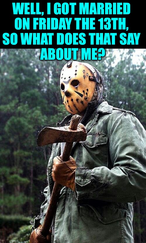 Jason Voorhees | WELL, I GOT MARRIED 
ON FRIDAY THE 13TH, 
SO WHAT DOES THAT SAY 
ABOUT ME? | image tagged in jason voorhees | made w/ Imgflip meme maker