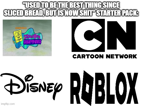 RIP Childhood | "USED TO BE THE BEST THING SINCE SLICED BREAD, BUT IS NOW SHIT" STARTER PACK: | image tagged in blank white template,cartoon network,spongebob,roblox,disney | made w/ Imgflip meme maker