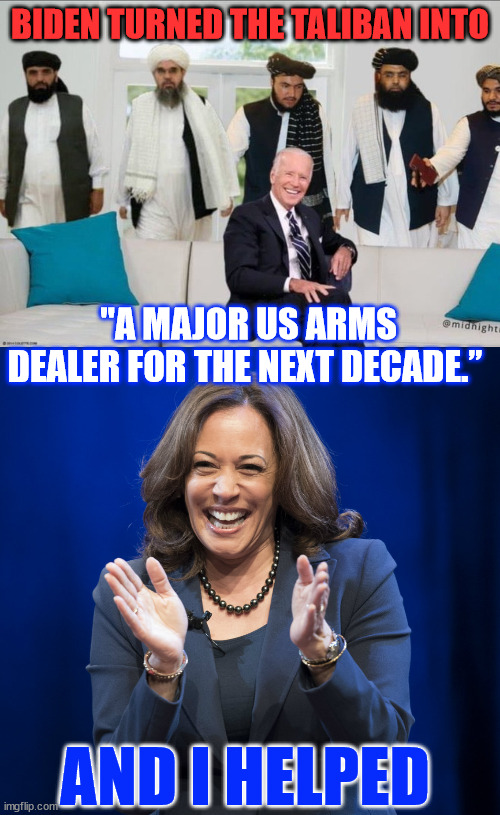 Never forget... | BIDEN TURNED THE TALIBAN INTO; "A MAJOR US ARMS DEALER FOR THE NEXT DECADE.”; AND I HELPED | image tagged in biden f'd by taliban,kamala harris laughing | made w/ Imgflip meme maker