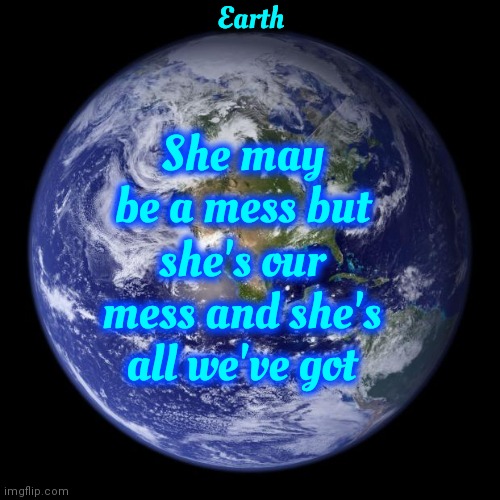 Earth | Earth; She may be a mess but; she's our mess and she's all we've got | image tagged in earth,home,there's no place like home,global warming,polution,memes | made w/ Imgflip meme maker