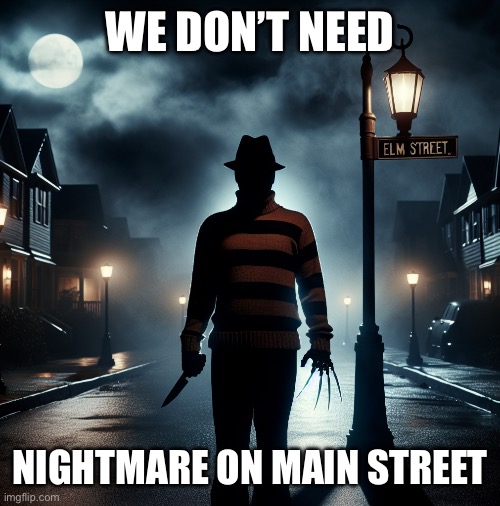 Freddy Krueger nightmare on Elm Street | WE DON’T NEED NIGHTMARE ON MAIN STREET | image tagged in freddy krueger nightmare on elm street | made w/ Imgflip meme maker