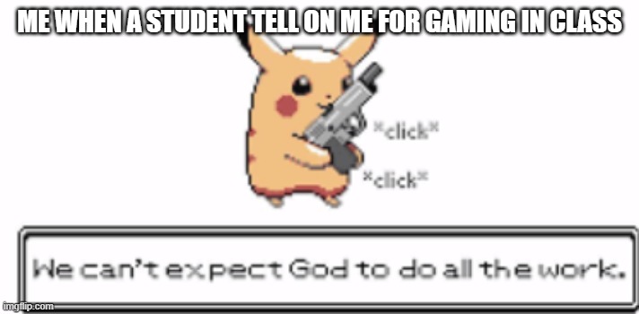 We can't expect god to do all the work | ME WHEN A STUDENT TELL ON ME FOR GAMING IN CLASS | image tagged in we can't expect god to do all the work | made w/ Imgflip meme maker