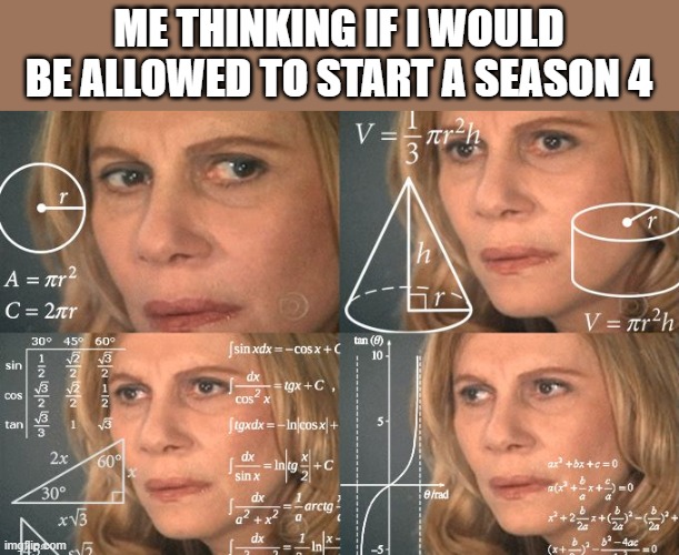 Calculating meme | ME THINKING IF I WOULD BE ALLOWED TO START A SEASON 4 | image tagged in calculating meme | made w/ Imgflip meme maker