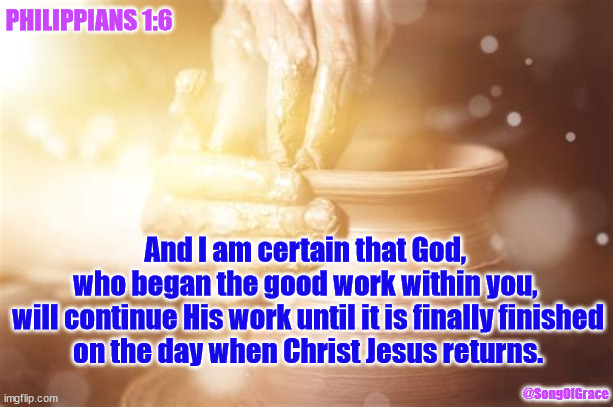 Philippians 1:6 | PHILIPPIANS 1:6; And I am certain that God, 
who began the good work within you, 
will continue His work until it is finally finished
on the day when Christ Jesus returns. @SongOfGrace | image tagged in biblical encouragement | made w/ Imgflip meme maker