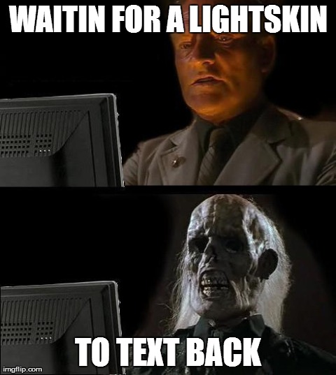 waiting forever | WAITIN FOR A LIGHTSKIN TO TEXT BACK | image tagged in memes,ill just wait here | made w/ Imgflip meme maker