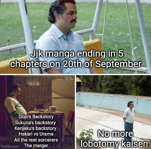 Its official by Gege Akutami | Jjk manga ending in 5 chapters on 20th of September; Gojo's Backstory
Sukuna's backstory 
Kenjaku's backstory 
Hakari vs Urame
All the rest sorcerers
The merger; No more lobotomy kaisen | image tagged in memes,sad pablo escobar | made w/ Imgflip meme maker