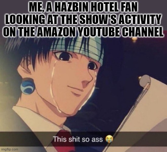 This s**t so ass | ME, A HAZBIN HOTEL FAN LOOKING AT THE SHOW'S ACTIVITY ON THE AMAZON YOUTUBE CHANNEL | made w/ Imgflip meme maker