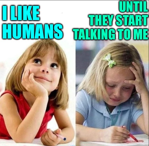 Happy sad girl | I LIKE HUMANS UNTIL THEY START TALKING TO ME | image tagged in happy sad girl | made w/ Imgflip meme maker