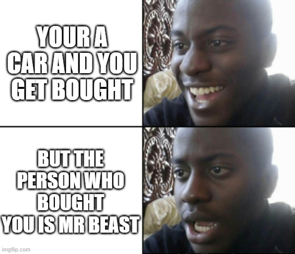 Mr Beast gonna destroy you | YOUR A CAR AND YOU GET BOUGHT; BUT THE PERSON WHO BOUGHT YOU IS MR BEAST | image tagged in happy / shock | made w/ Imgflip meme maker