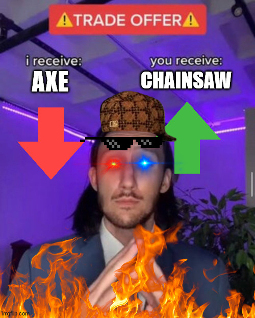 here's a chainsaw | AXE; CHAINSAW | image tagged in i receive you receive | made w/ Imgflip meme maker