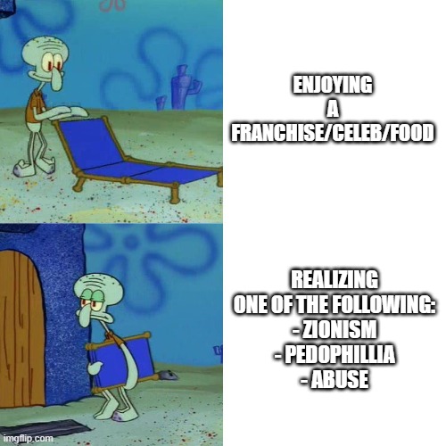 This just ruins the enjoyment and fun | ENJOYING A FRANCHISE/CELEB/FOOD; REALIZING ONE OF THE FOLLOWING:
- ZIONISM
- PEDOPHILLIA
- ABUSE | image tagged in squidward chair | made w/ Imgflip meme maker