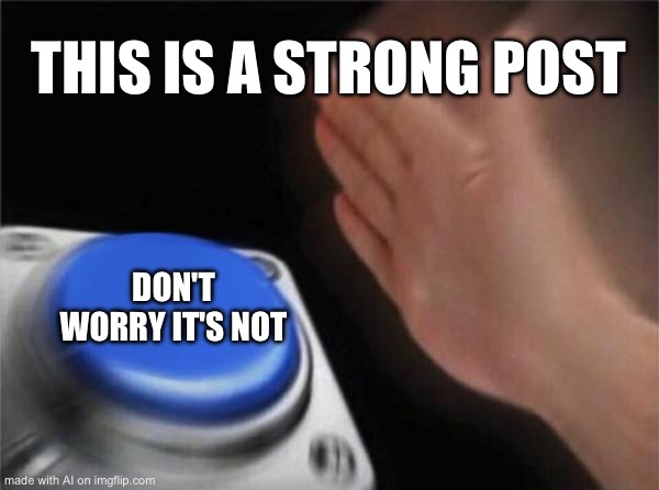 Blank Nut Button | THIS IS A STRONG POST; DON'T WORRY IT'S NOT | image tagged in memes,blank nut button | made w/ Imgflip meme maker