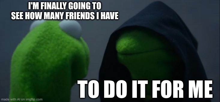 Evil Kermit Meme | I'M FINALLY GOING TO SEE HOW MANY FRIENDS I HAVE; TO DO IT FOR ME | image tagged in memes,evil kermit | made w/ Imgflip meme maker