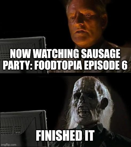 I'll Just Wait Here Meme | NOW WATCHING SAUSAGE PARTY: FOODTOPIA EPISODE 6; FINISHED IT | image tagged in memes,i'll just wait here,funny memes,jokes,certified bruh moment,pain | made w/ Imgflip meme maker