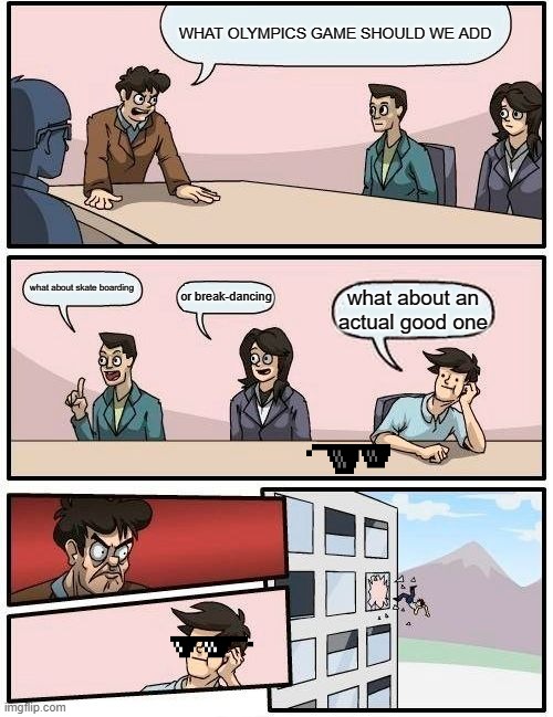 olympics | WHAT OLYMPICS GAME SHOULD WE ADD; what about skate boarding; or break-dancing; what about an actual good one | image tagged in memes,boardroom meeting suggestion | made w/ Imgflip meme maker