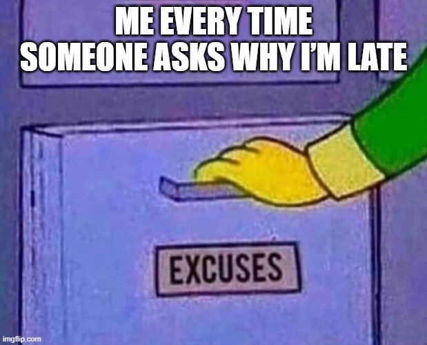 excuses | ME EVERY TIME SOMEONE ASKS WHY I’M LATE | image tagged in memes | made w/ Imgflip meme maker