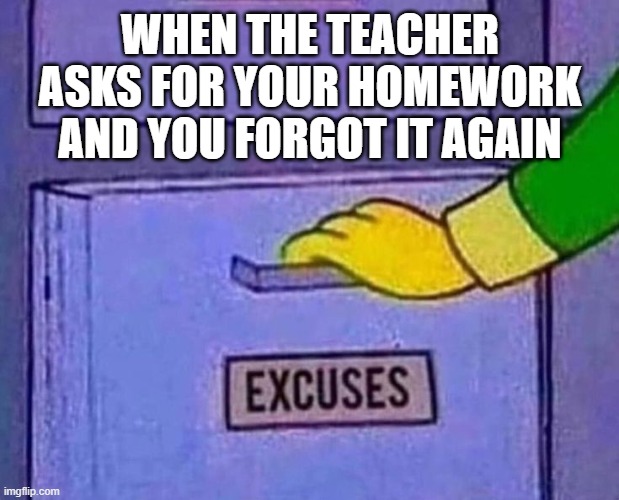 homework | WHEN THE TEACHER ASKS FOR YOUR HOMEWORK AND YOU FORGOT IT AGAIN | image tagged in memes | made w/ Imgflip meme maker