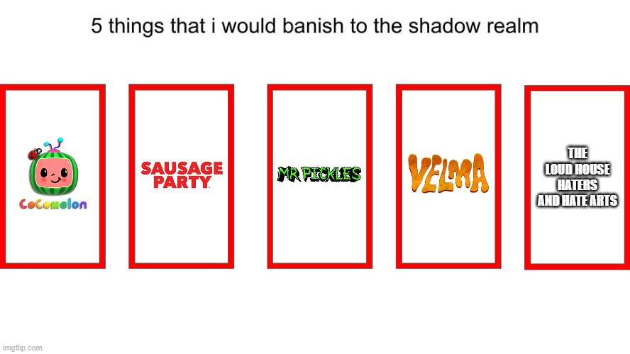 Top 5 things I would banish to the shadow realm | THE LOUD HOUSE HATERS AND HATE ARTS | image tagged in mr pickles sucks,velma | made w/ Imgflip meme maker