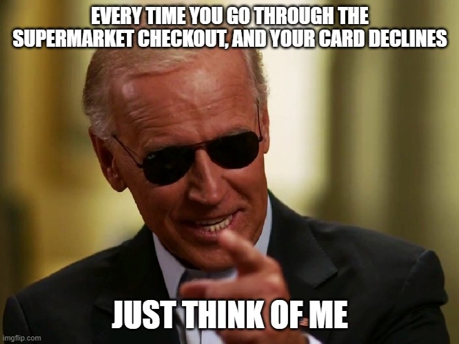 Joe Biden's Legacy | EVERY TIME YOU GO THROUGH THE SUPERMARKET CHECKOUT, AND YOUR CARD DECLINES; JUST THINK OF ME | image tagged in memes,cool joe biden,joe biden,democrats,donald trump,kamala harris | made w/ Imgflip meme maker