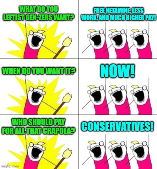 Yeah . . . unfortunately this is a true story bro. | WHAT DO YOU LEFTIST GEN-ZERS WANT? FREE KETAMINE, LESS WORK, AND MUCH HIGHER PAY! WHEN DO YOU WANT IT? NOW! WHO SHOULD PAY FOR ALL THAT CRAPOLA? CONSERVATIVES! | image tagged in yep | made w/ Imgflip meme maker