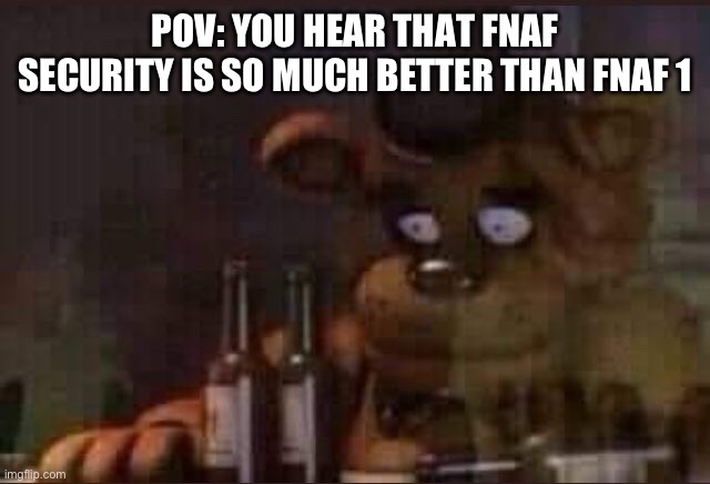 sad freddy | POV: YOU HEAR THAT FNAF SECURITY IS SO MUCH BETTER THAN FNAF 1 | image tagged in sad freddy | made w/ Imgflip meme maker