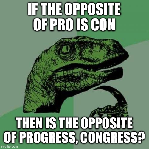 Philosoraptor | IF THE OPPOSITE OF PRO IS CON; THEN IS THE OPPOSITE OF PROGRESS, CONGRESS? | image tagged in memes,philosoraptor | made w/ Imgflip meme maker