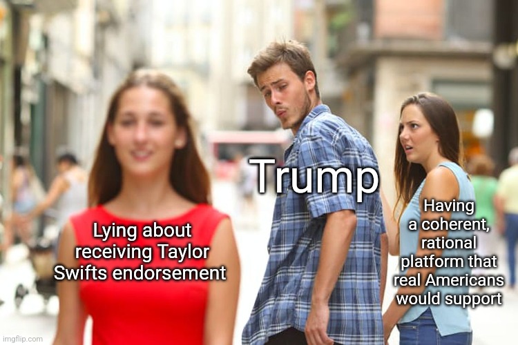 He's lying about celebrity endorsements. Just admit you lost and try again in 2028 | Trump; Having a coherent, rational platform that real Americans would support; Lying about receiving Taylor Swifts endorsement | image tagged in memes,distracted boyfriend,scumbag republicans,terrorists,trailer trash,taylor swift | made w/ Imgflip meme maker