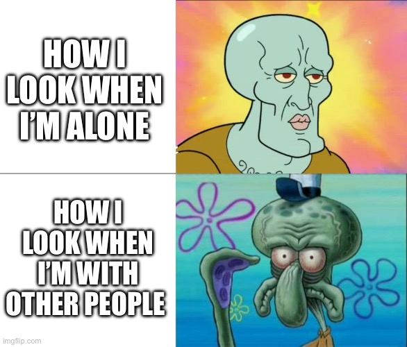 WHY | HOW I LOOK WHEN I’M ALONE; HOW I LOOK WHEN I’M WITH OTHER PEOPLE | image tagged in handsome squidward vs ugly squidward,funny memes | made w/ Imgflip meme maker