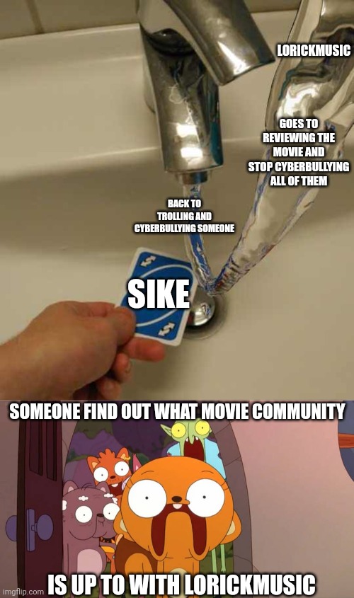 (Credit to pingguolover for the template usage of Deviantart) | LORICKMUSIC; GOES TO REVIEWING THE MOVIE AND STOP CYBERBULLYING ALL OF THEM; BACK TO TROLLING AND CYBERBULLYING SOMEONE; SIKE; SOMEONE FIND OUT WHAT MOVIE COMMUNITY; IS UP TO WITH LORICKMUSIC | image tagged in uno reverse card,kiff,reverse water,meme,gravity,lorickmusic | made w/ Imgflip meme maker