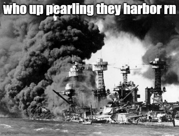 Pearl harbor  | who up pearling they harbor rn | image tagged in pearl harbor | made w/ Imgflip meme maker