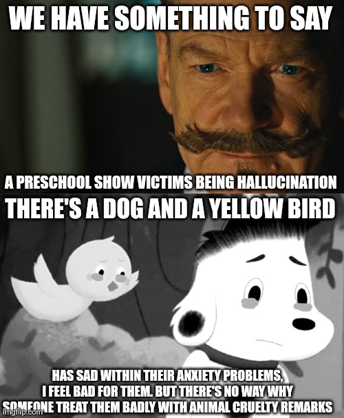 We Have Something to Say, A Preschool Show Victims Being Hallucination | WE HAVE SOMETHING TO SAY; A PRESCHOOL SHOW VICTIMS BEING HALLUCINATION; THERE'S A DOG AND A YELLOW BIRD; HAS SAD WITHIN THEIR ANXIETY PROBLEMS, I FEEL BAD FOR THEM. BUT THERE'S NO WAY WHY SOMEONE TREAT THEM BADLY WITH ANIMAL CRUELTY REMARKS | image tagged in we have something to say x,rocket saves the day,meme,hallucination,problems,au | made w/ Imgflip meme maker