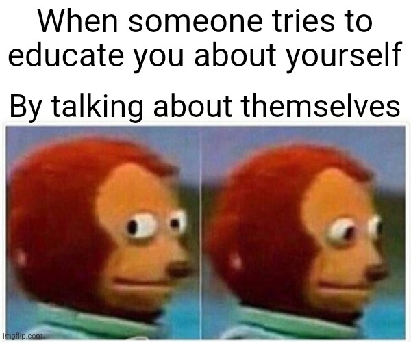 Individual Differences Matter | When someone tries to educate you about yourself; By talking about themselves | image tagged in memes,monkey puppet,mental health,personality,opinion,individuality | made w/ Imgflip meme maker