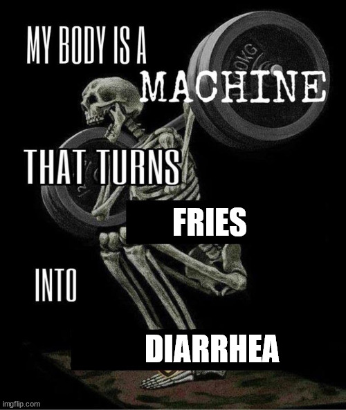 My body is a machine that turns | FRIES DIARRHEA | image tagged in my body is a machine that turns | made w/ Imgflip meme maker