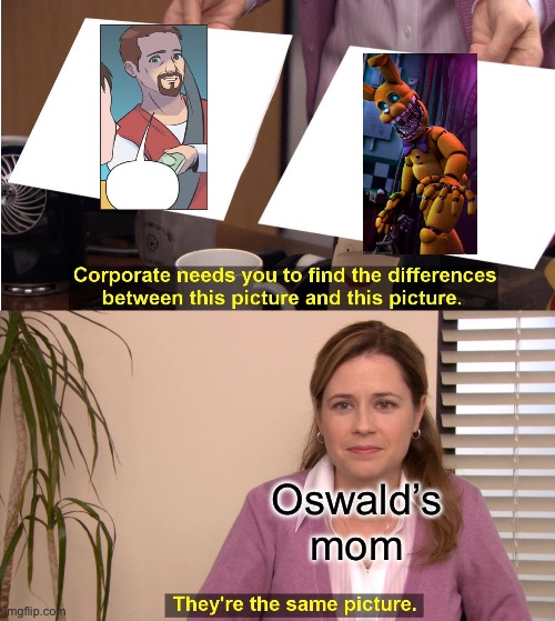 CALLING ALL FAZBEAR FRIGHTS FRIENDS!!! | Oswald’s mom | image tagged in memes,they're the same picture | made w/ Imgflip meme maker