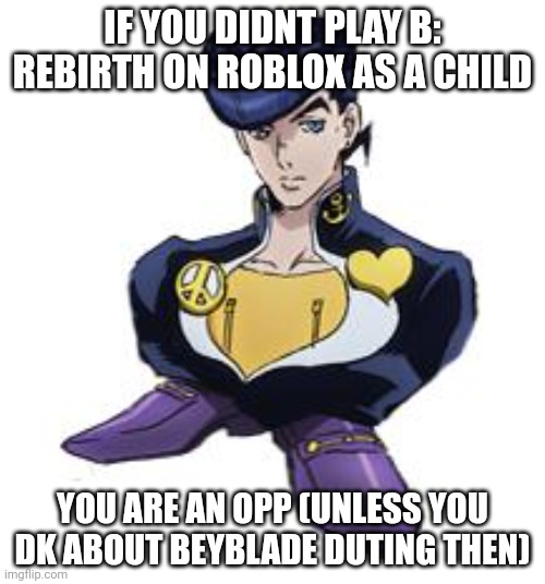 /srs | IF YOU DIDNT PLAY B: REBIRTH ON ROBLOX AS A CHILD; YOU ARE AN OPP (UNLESS YOU DK ABOUT BEYBLADE DUTING THEN) | image tagged in shoesuke | made w/ Imgflip meme maker