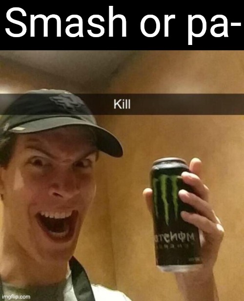 . | Smash or pa- | image tagged in kill guy | made w/ Imgflip meme maker