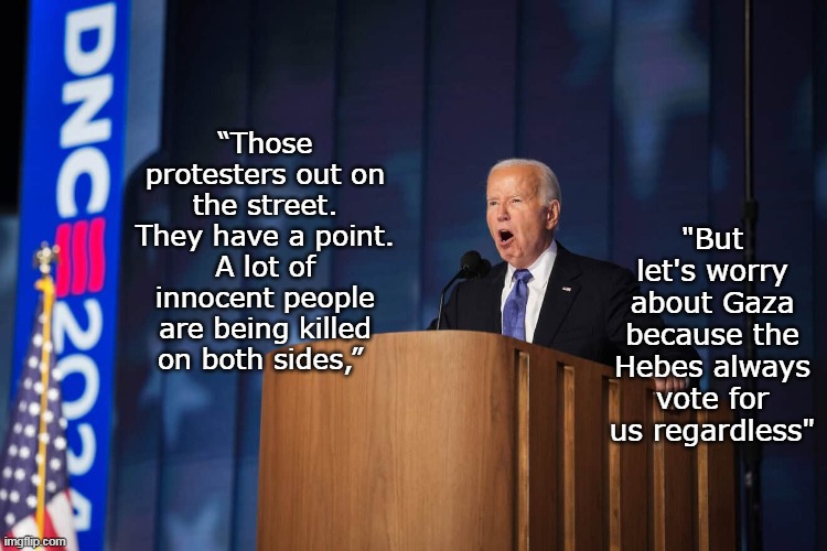No banging the lectern, but must've given Joe the SOTU mad pills again | "But let's worry about Gaza because the Hebes always vote for us regardless"; “Those protesters out on the street. They have a point. A lot of innocent people are being killed on both sides,” | image tagged in biden mad dnc speech meme | made w/ Imgflip meme maker
