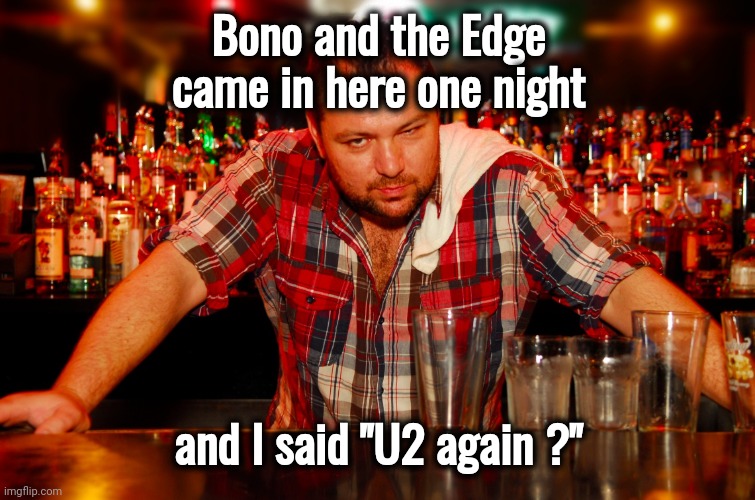 annoyed bartender | Bono and the Edge came in here one night and I said "U2 again ?" | image tagged in annoyed bartender | made w/ Imgflip meme maker