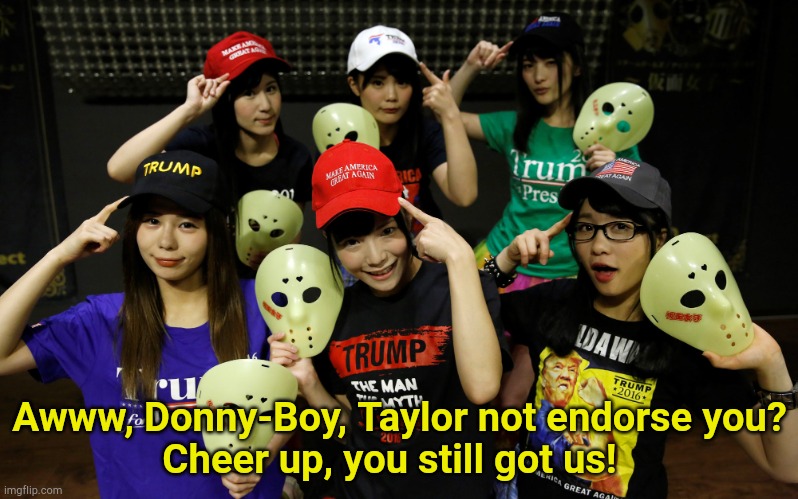 The consolation endorsement | Awww, Donny-Boy, Taylor not endorse you?
Cheer up, you still got us! | image tagged in trump supporters | made w/ Imgflip meme maker
