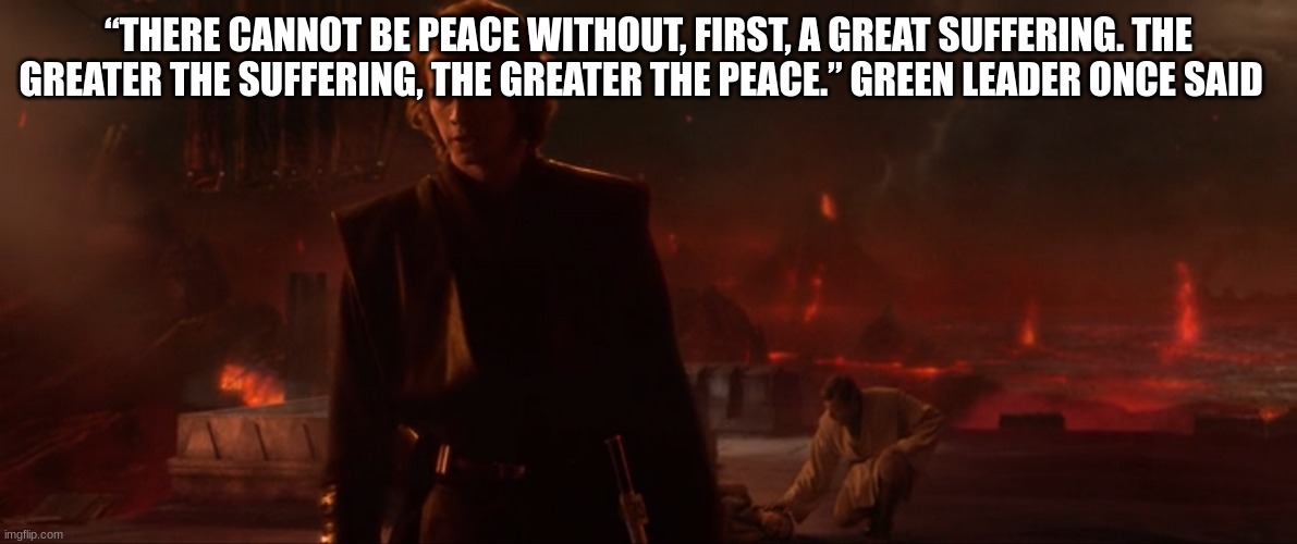 Socialist overlord Anakin Skywalker brought peace | “THERE CANNOT BE PEACE WITHOUT, FIRST, A GREAT SUFFERING. THE GREATER THE SUFFERING, THE GREATER THE PEACE.” GREEN LEADER ONCE SAID | image tagged in socialist overlord anakin skywalker brought peace | made w/ Imgflip meme maker