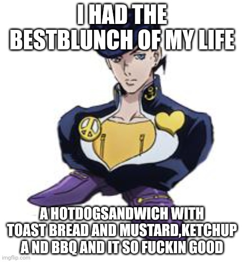 ids do fuckin gud i canp spell rihht | I HAD THE BESTBLUNCH OF MY LIFE; A HOTDOGSANDWICH WITH TOAST BREAD AND MUSTARD,KETCHUP A ND BBQ AND IT SO FUCKIN GOOD | image tagged in shoesuke | made w/ Imgflip meme maker