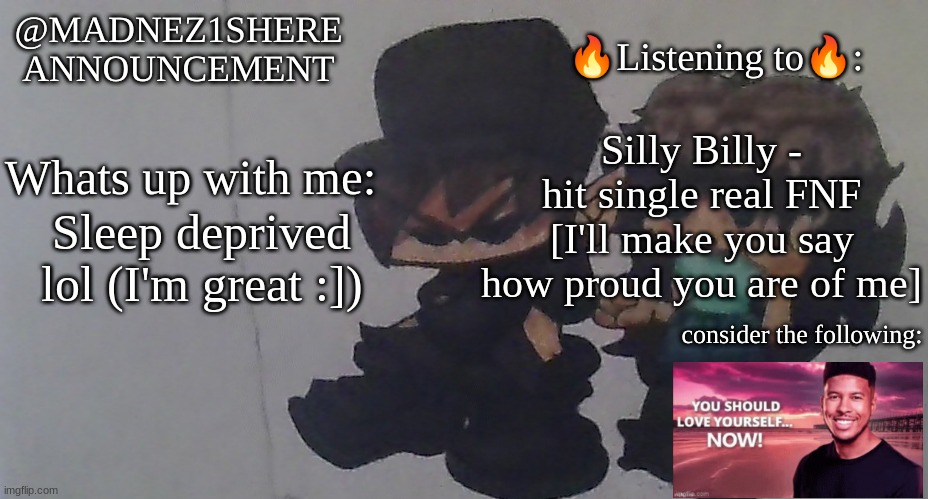 yuh. | Silly Billy - hit single real FNF
[I'll make you say how proud you are of me]; Sleep deprived lol (I'm great :]) | image tagged in real announcement madnez1shere | made w/ Imgflip meme maker