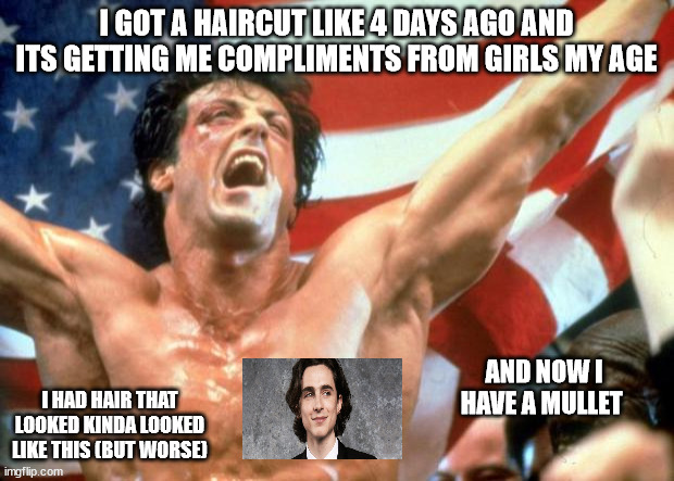 WWWWWWWWWWW | I GOT A HAIRCUT LIKE 4 DAYS AGO AND ITS GETTING ME COMPLIMENTS FROM GIRLS MY AGE; AND NOW I HAVE A MULLET; I HAD HAIR THAT LOOKED KINDA LOOKED LIKE THIS (BUT WORSE) | image tagged in rocky victory | made w/ Imgflip meme maker