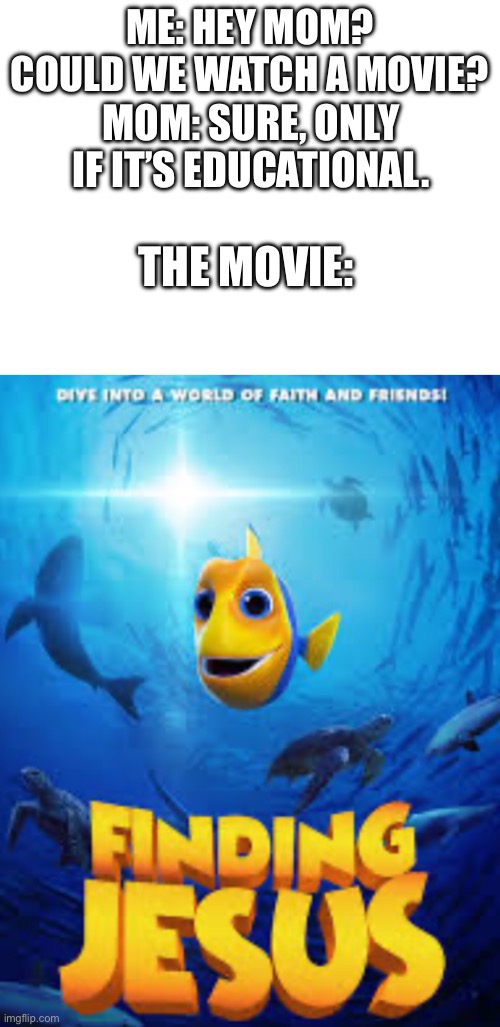 I believe, now. | ME: HEY MOM? COULD WE WATCH A MOVIE? MOM: SURE, ONLY IF IT’S EDUCATIONAL. THE MOVIE: | image tagged in funny,tf,faith | made w/ Imgflip meme maker